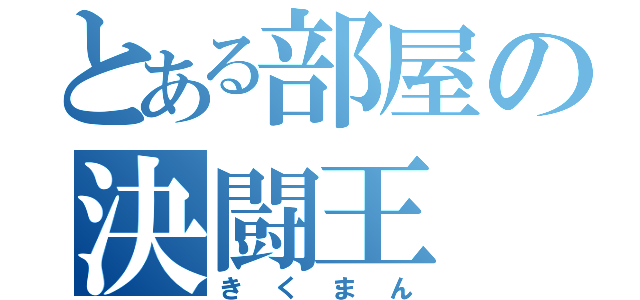 とある部屋の決闘王（きくまん）