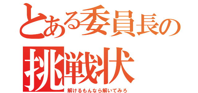 とある委員長の挑戦状（解けるもんなら解いてみろ）