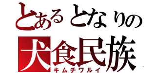 とあるとなりの犬食民族（キムチワルイ）