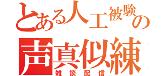 とある人工被験体の声真似練習（雑談配信）