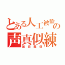 とある人工被験体の声真似練習（雑談配信）