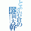 とある岩倉の松岡大幹（あそぉぉーーぅ）