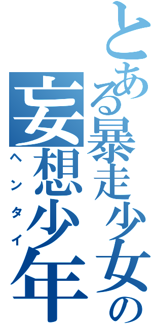 とある暴走少女の妄想少年（ヘンタイ）