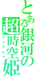 とある銀河の超時空姫様（シンデレラ）