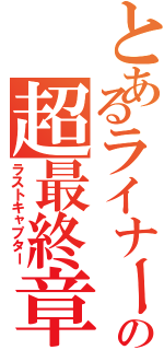 とあるライナーの超最終章（ラストキャプター）