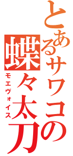 とあるサワコの蝶々太刀（モエヴォイス）