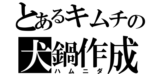 とあるキムチの犬鍋作成（ハムニダ）