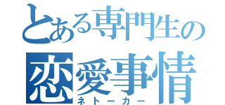 とある専門生の恋愛事情（ネトーカー）