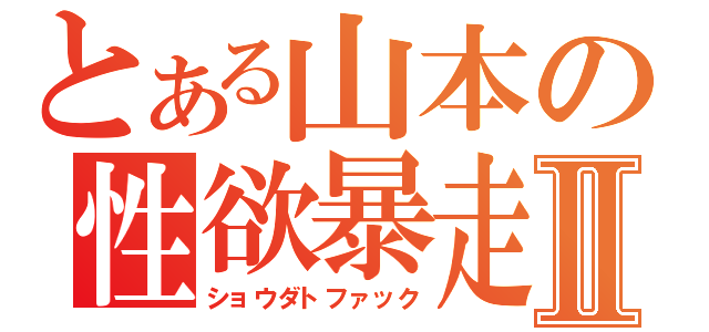 とある山本の性欲暴走Ⅱ（ショウダトファック）