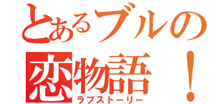 とあるブルの恋物語！（ラブストーリー）