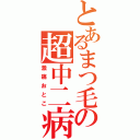 とあるまつ毛の超中二病（激痛おとこ）