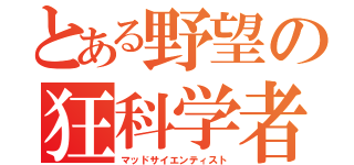 とある野望の狂科学者（マッドサイエンティスト）