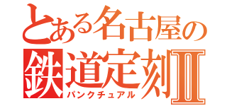 とある名古屋の鉄道定刻Ⅱ（パンクチュアル）