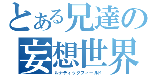 とある兄達の妄想世界（ルナティックフィールド）