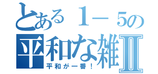 とある１－５の平和な雑談会Ⅱ（平和が一番！）