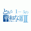 とある１－５の平和な雑談会Ⅱ（平和が一番！）