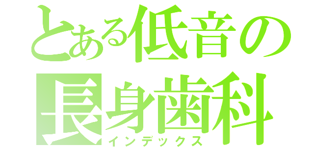 とある低音の長身歯科医（インデックス）