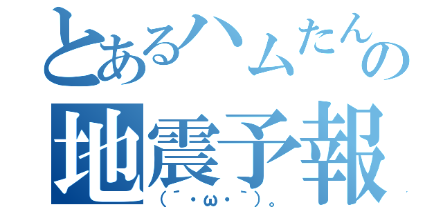 とあるハムたんの地震予報（（´・ω・｀）。）