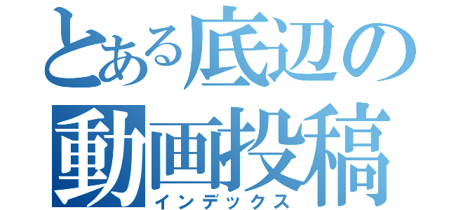 とある底辺の動画投稿（インデックス）