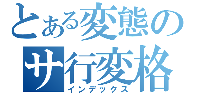 とある変態のサ行変格活用（インデックス）