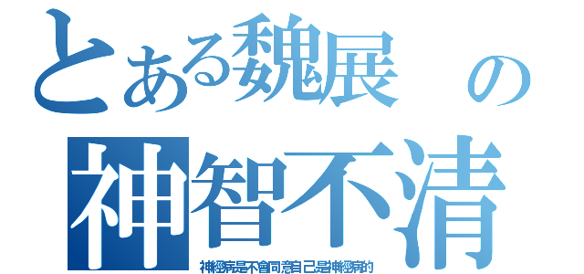 とある魏展 の神智不清（神經病是不會同意自己是神經病的）