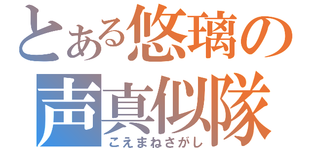 とある悠璃の声真似隊（こえまねさがし）