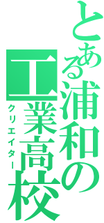 とある浦和の工業高校（クリエイター）