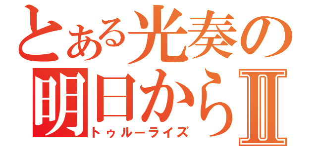 とある光奏の明日から本気だす。Ⅱ（トゥルーライズ）