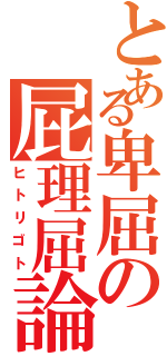 とある卑屈の屁理屈論（ヒトリゴト）