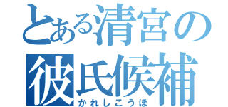 とある清宮の彼氏候補（かれしこうほ）