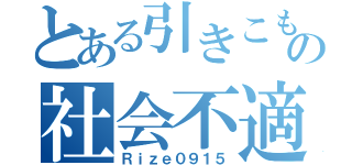 とある引きこもりのの社会不適合者（Ｒｉｚｅ０９１５）