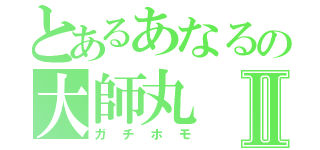 とあるあなるの大師丸Ⅱ（ガチホモ）