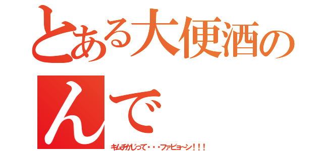 とある大便酒のんで（キムチかじって・・・ファビョ～ン！！！）