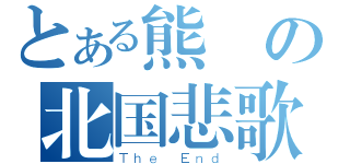 とある熊の北国悲歌（Ｔｈｅ Ｅｎｄ）