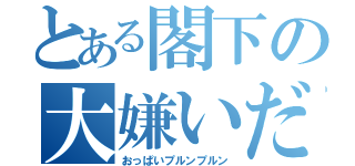 とある閣下の大嫌いだ（おっぱいプルンプルン）