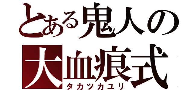 とある鬼人の大血痕式（タカツカユリ）