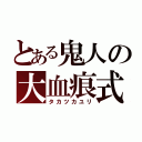 とある鬼人の大血痕式（タカツカユリ）