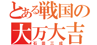 とある戦国の大万大吉（石田三成）