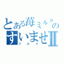 とある苺ミルクのすいませんⅡ（ブログ）