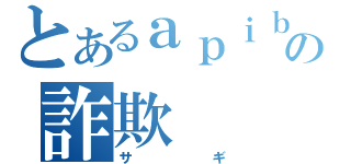 とあるａｐｉｂｙの詐欺（サギ）