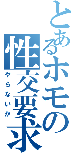 とあるホモの性交要求（やらないか）