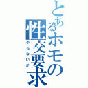 とあるホモの性交要求（やらないか）