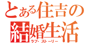 とある住吉の結婚生活（ラブ・ストーリー）