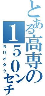 とある高専の１５０㌢（ちびオタク）