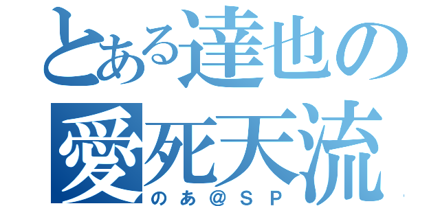 とある達也の愛死天流（のあ＠ＳＰ）