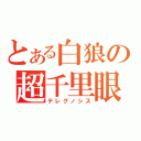 とある白狼の超千里眼（テレグノシス）