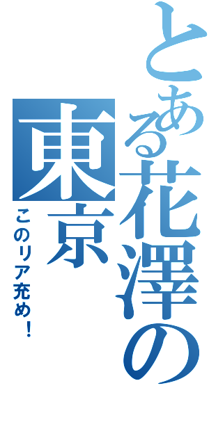 とある花澤の東京Ⅱ（このリア充め！）