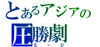 とあるアジアの圧勝劇（５－０）