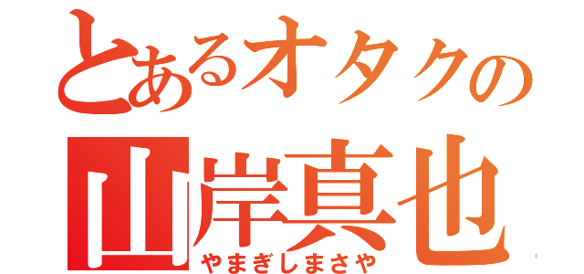 とあるオタクの山岸真也（やまぎしまさや）