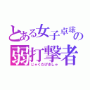 とある女子卓球部の弱打撃者（じゃくだげきしゃ）